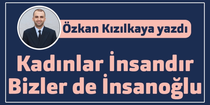 Özkan Kızılkaya yazdı: Kadınlar İnsandır, Bizler de İnsanoğlu