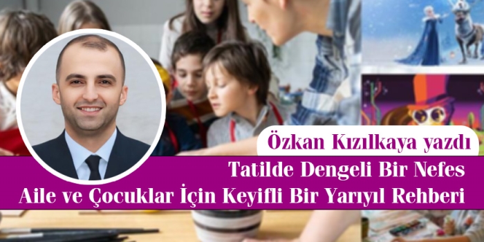 Özkan Kızılkaya Yazdı: Tatilde Dengeli Bir Nefes: Aile ve Çocuklar İçin Keyifli Bir Yarıyıl Rehberi