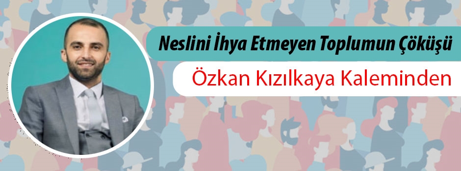 Özkan Kızılkaya yazdı: ️Neslini İhya Etmeyen Toplumun Çöküşü